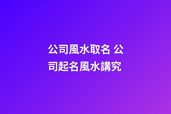 公司風水取名 公司起名風水講究-第1張-公司起名-玄機派